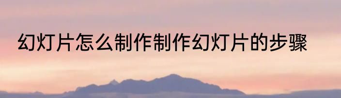 幻灯片怎么制作制作幻灯片的步骤