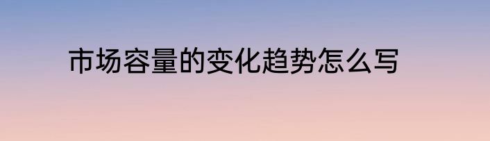 市场容量的变化趋势怎么写