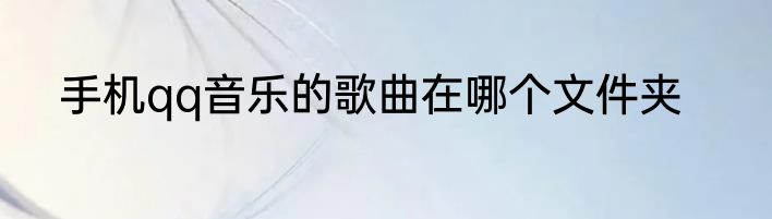 手机qq音乐的歌曲在哪个文件夹