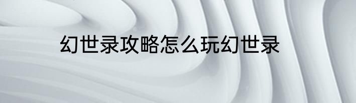 幻世录攻略怎么玩幻世录