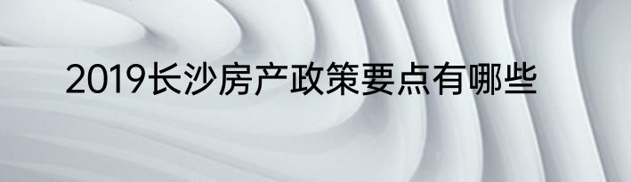 2019长沙房产政策要点有哪些