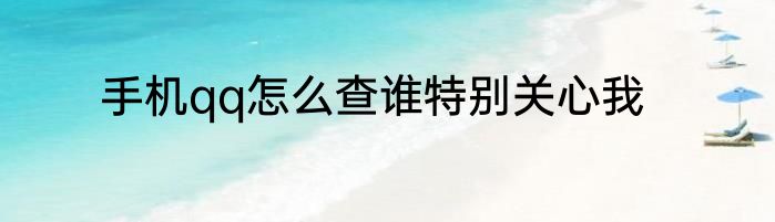 手机qq怎么查谁特别关心我