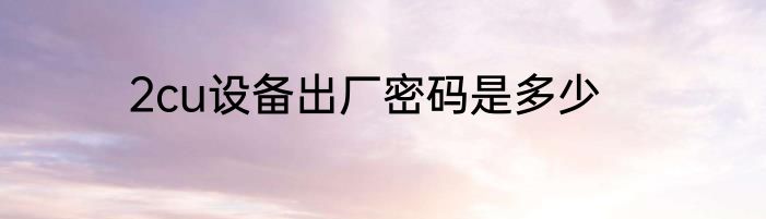 2cu设备出厂密码是多少