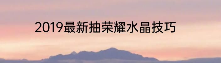 2019最新抽荣耀水晶技巧