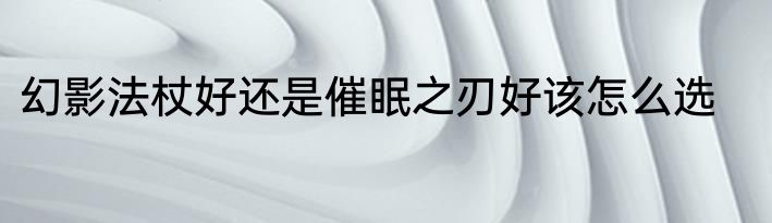 幻影法杖好还是催眠之刃好该怎么选