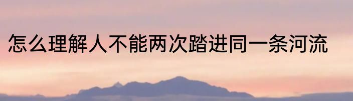 怎么理解人不能两次踏进同一条河流