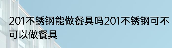 201不锈钢能做餐具吗201不锈钢可不可以做餐具