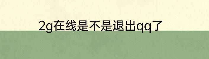 2g在线是不是退出qq了