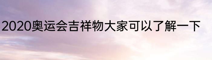 2020奥运会吉祥物大家可以了解一下