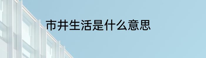 市井生活是什么意思