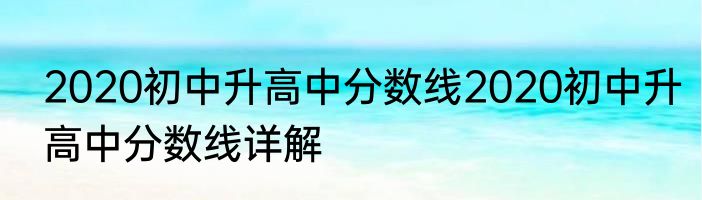 2020初中升高中分数线2020初中升高中分数线详解