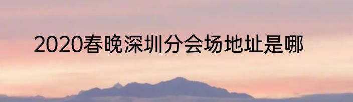2020春晚深圳分会场地址是哪