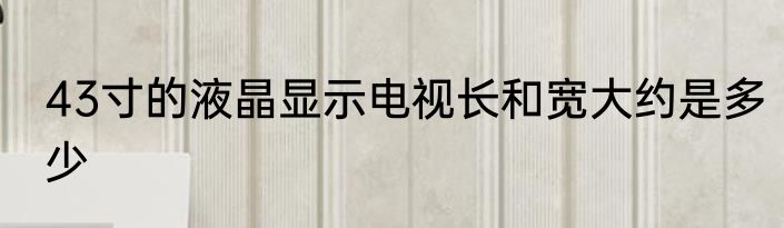 43寸的液晶显示电视长和宽大约是多少