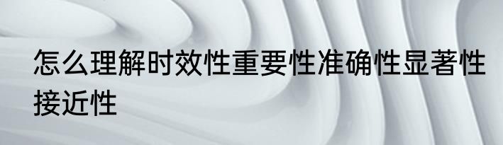 怎么理解时效性重要性准确性显著性接近性
