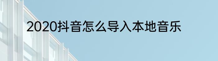 2020抖音怎么导入本地音乐