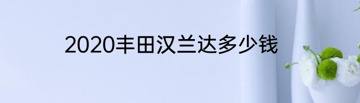 2020丰田汉兰达多少钱