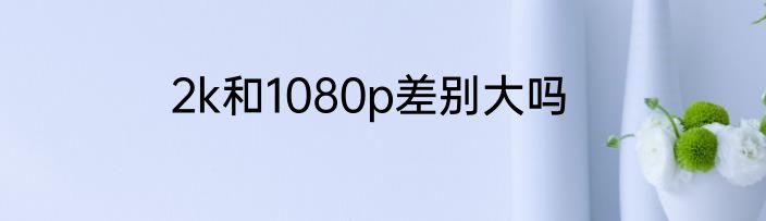 2k和1080p差别大吗