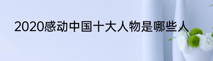 2020感动中国十大人物是哪些人