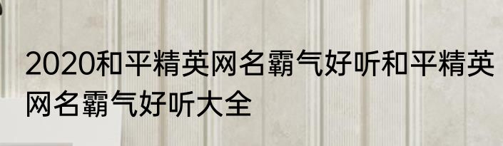 2020和平精英网名霸气好听和平精英网名霸气好听大全