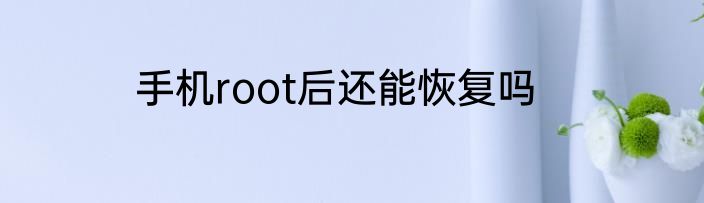 手机root后还能恢复吗
