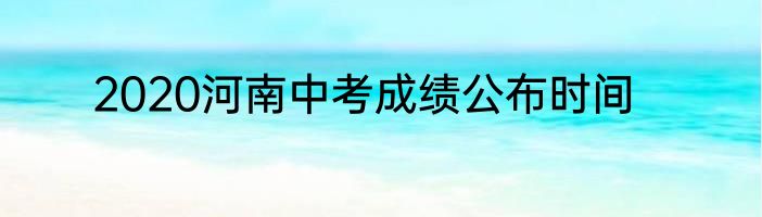 2020河南中考成绩公布时间