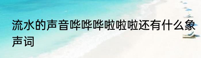 流水的声音哗哗哗啦啦啦还有什么象声词