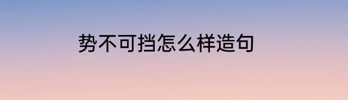 势不可挡怎么样造句