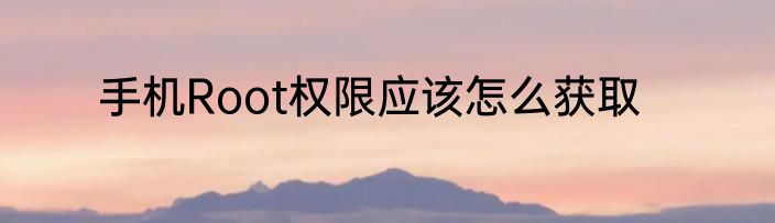 手机Root权限应该怎么获取