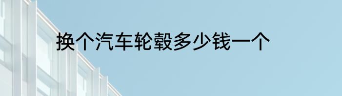 换个汽车轮毂多少钱一个