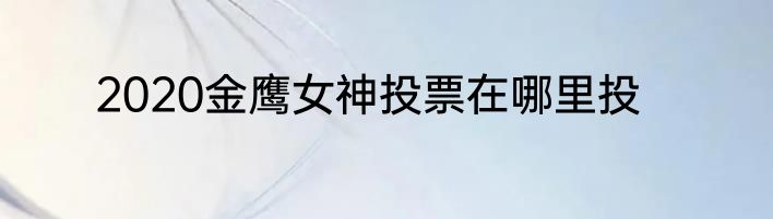 2020金鹰女神投票在哪里投