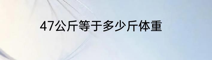 47公斤等于多少斤体重