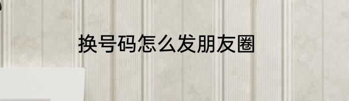 换号码怎么发朋友圈