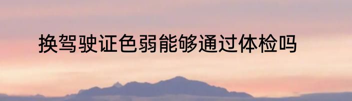 换驾驶证色弱能够通过体检吗