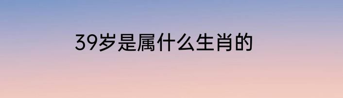 39岁是属什么生肖的