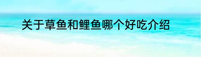 关于草鱼和鲤鱼哪个好吃介绍