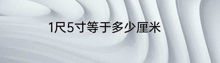 1尺5寸等于多少厘米