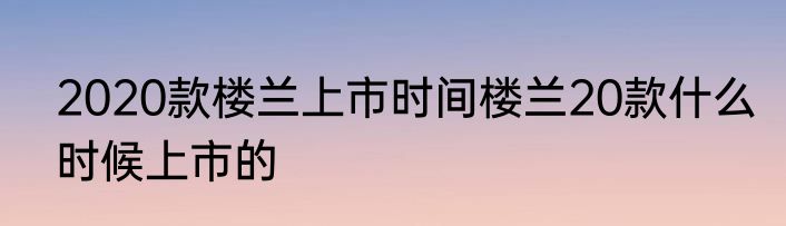 2020款楼兰上市时间楼兰20款什么时候上市的