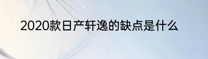 2020款日产轩逸的缺点是什么