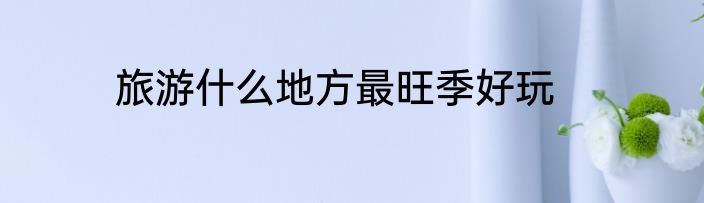 旅游什么地方最旺季好玩