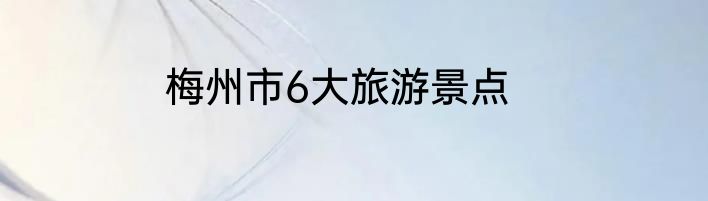 梅州市6大旅游景点