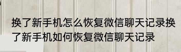 换了新手机怎么恢复微信聊天记录换了新手机如何恢复微信聊天记录