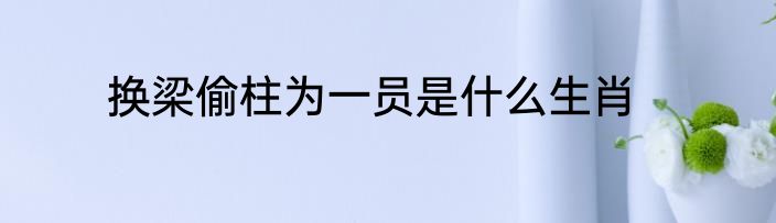 换梁偷柱为一员是什么生肖