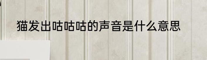 猫发出咕咕咕的声音是什么意思