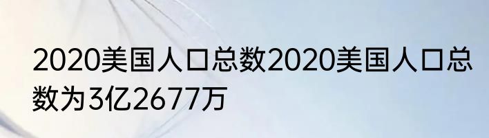2020美国人口总数2020美国人口总数为3亿2677万