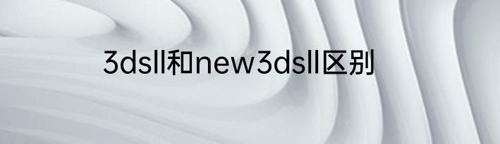 3dsll和new3dsll区别