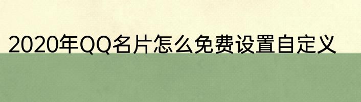 2020年QQ名片怎么免费设置自定义