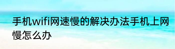 手机wifi网速慢的解决办法手机上网慢怎么办