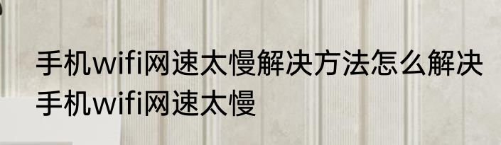 手机wifi网速太慢解决方法怎么解决手机wifi网速太慢