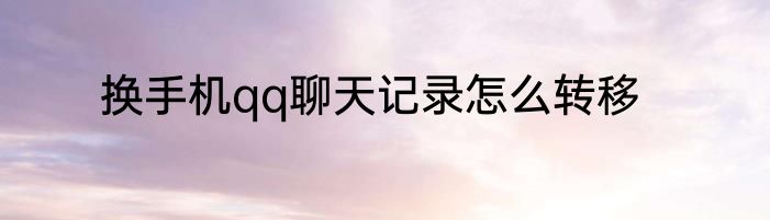 换手机qq聊天记录怎么转移