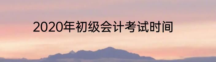 2020年初级会计考试时间